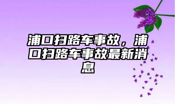 浦口掃路車事故，浦口掃路車事故最新消息