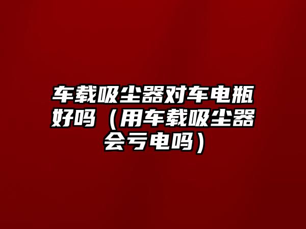 車載吸塵器對車電瓶好嗎（用車載吸塵器會虧電嗎）