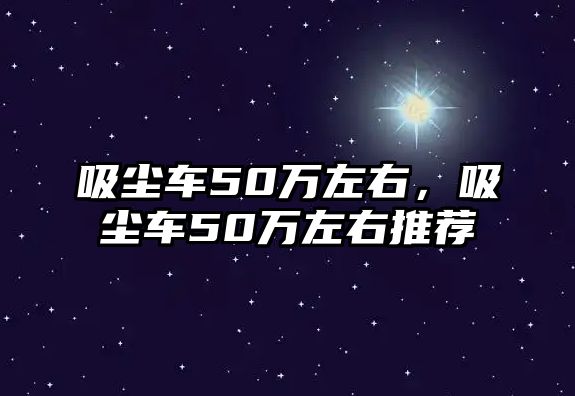 吸塵車50萬左右，吸塵車50萬左右推薦