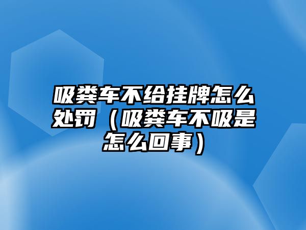 吸糞車不給掛牌怎么處罰（吸糞車不吸是怎么回事）