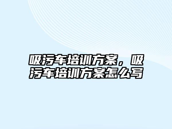 吸污車培訓(xùn)方案，吸污車培訓(xùn)方案怎么寫