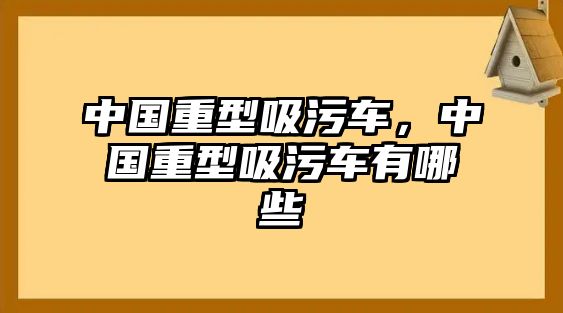 中國(guó)重型吸污車(chē)，中國(guó)重型吸污車(chē)有哪些