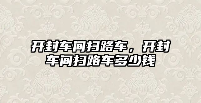 開封車間掃路車，開封車間掃路車多少錢