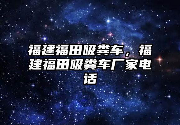福建福田吸糞車，福建福田吸糞車廠家電話
