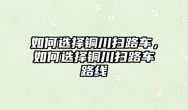 如何選擇銅川掃路車，如何選擇銅川掃路車路線