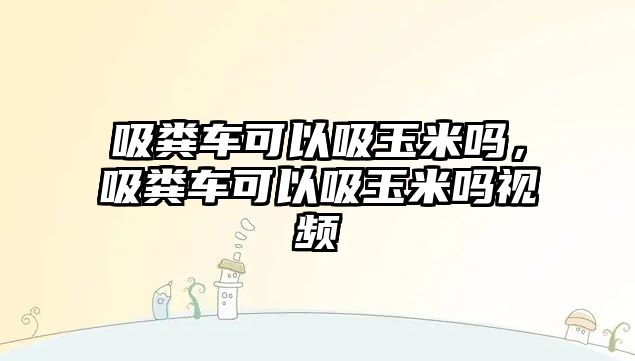 吸糞車可以吸玉米嗎，吸糞車可以吸玉米嗎視頻