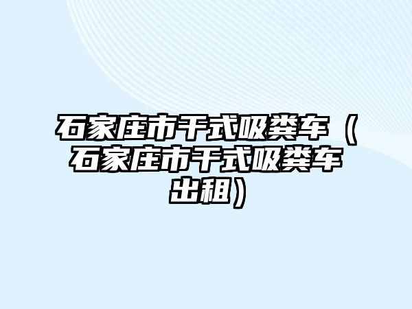 石家莊市干式吸糞車（石家莊市干式吸糞車出租）