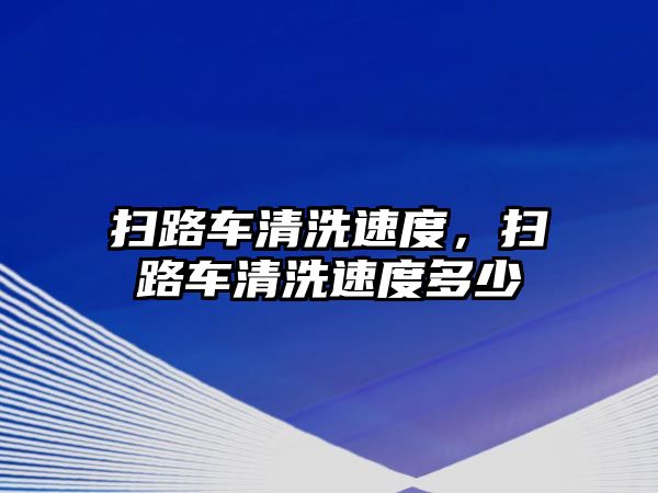 掃路車清洗速度，掃路車清洗速度多少