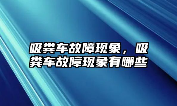 吸糞車故障現(xiàn)象，吸糞車故障現(xiàn)象有哪些