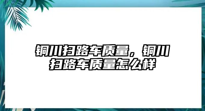 銅川掃路車質(zhì)量，銅川掃路車質(zhì)量怎么樣