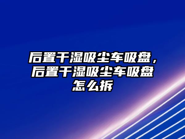 后置干濕吸塵車吸盤，后置干濕吸塵車吸盤怎么拆