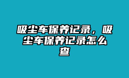 吸塵車保養(yǎng)記錄，吸塵車保養(yǎng)記錄怎么查