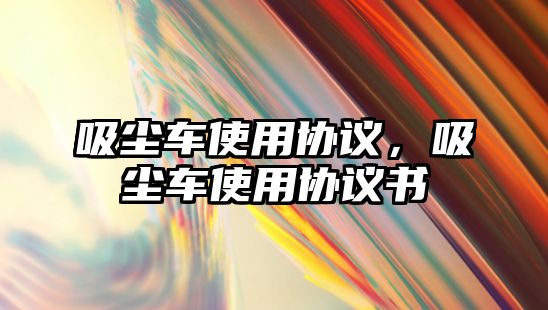 吸塵車使用協(xié)議，吸塵車使用協(xié)議書