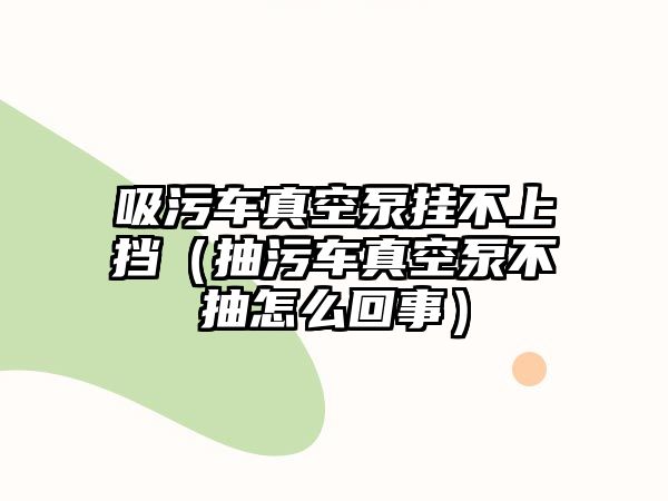 吸污車真空泵掛不上擋（抽污車真空泵不抽怎么回事）