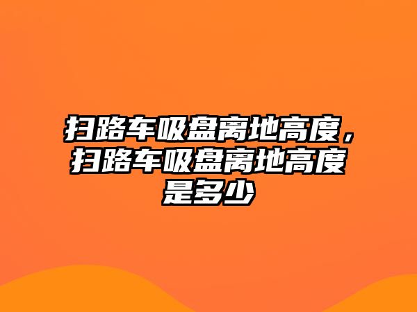 掃路車吸盤離地高度，掃路車吸盤離地高度是多少