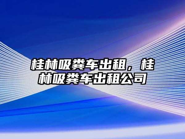 桂林吸糞車出租，桂林吸糞車出租公司