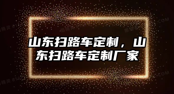 山東掃路車定制，山東掃路車定制廠家