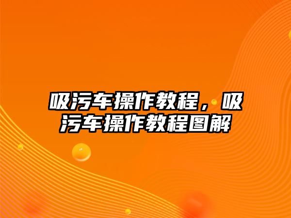 吸污車操作教程，吸污車操作教程圖解