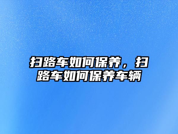 掃路車如何保養(yǎng)，掃路車如何保養(yǎng)車輛