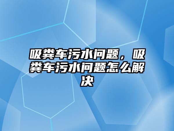 吸糞車污水問題，吸糞車污水問題怎么解決