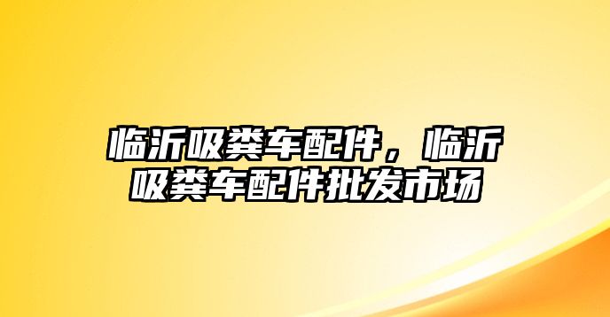 臨沂吸糞車配件，臨沂吸糞車配件批發(fā)市場