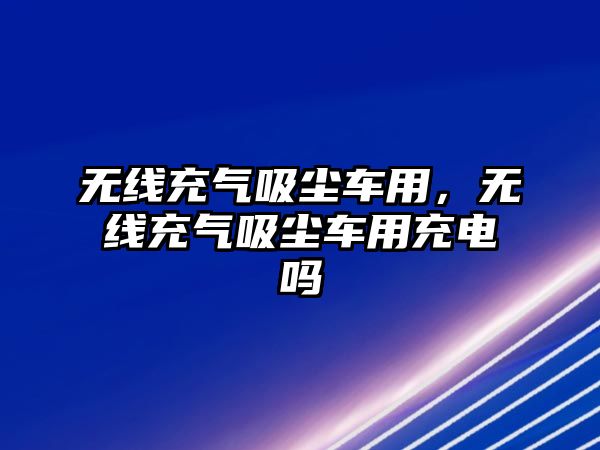 無線充氣吸塵車用，無線充氣吸塵車用充電嗎