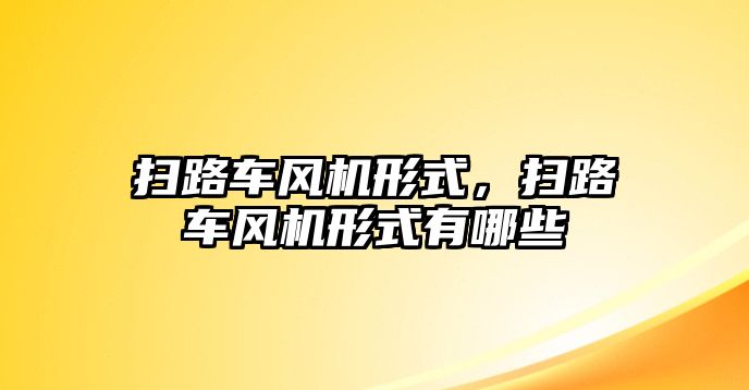 掃路車風(fēng)機(jī)形式，掃路車風(fēng)機(jī)形式有哪些