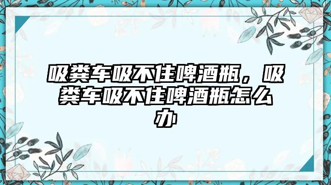 吸糞車吸不住啤酒瓶，吸糞車吸不住啤酒瓶怎么辦