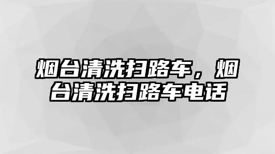 煙臺(tái)清洗掃路車，煙臺(tái)清洗掃路車電話