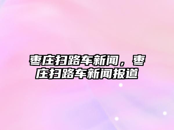 棗莊掃路車新聞，棗莊掃路車新聞報道