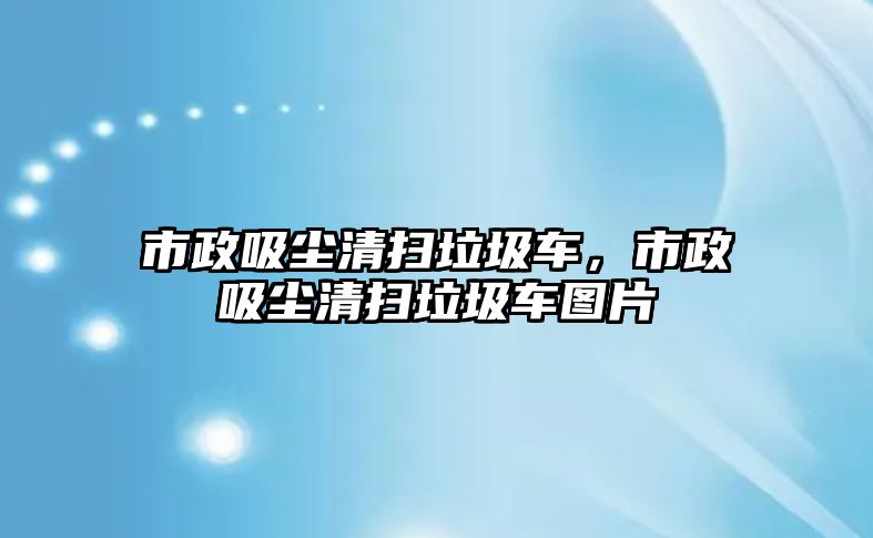 市政吸塵清掃垃圾車，市政吸塵清掃垃圾車圖片