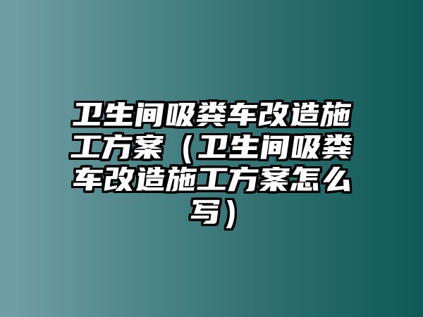 衛(wèi)生間吸糞車改造施工方案（衛(wèi)生間吸糞車改造施工方案怎么寫）