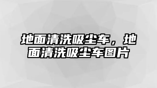 地面清洗吸塵車，地面清洗吸塵車圖片