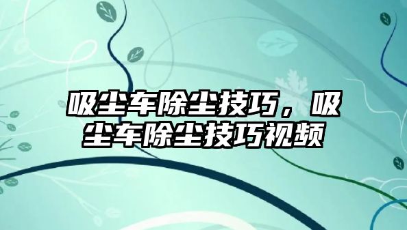 吸塵車除塵技巧，吸塵車除塵技巧視頻