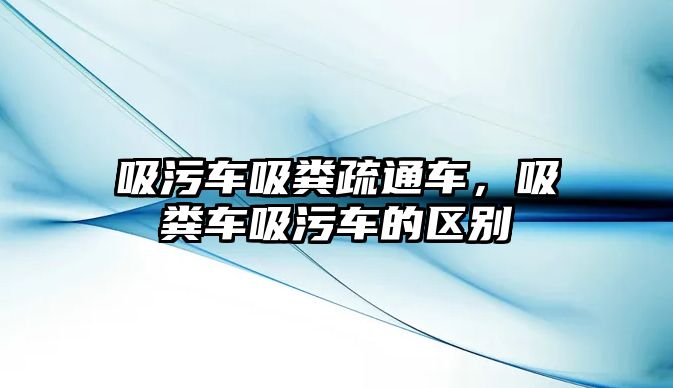 吸污車吸糞疏通車，吸糞車吸污車的區(qū)別