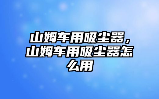 山姆車用吸塵器，山姆車用吸塵器怎么用