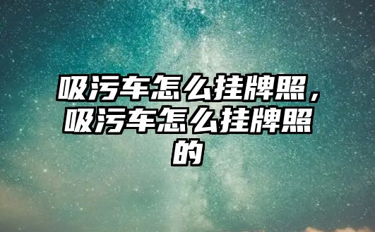 吸污車怎么掛牌照，吸污車怎么掛牌照的