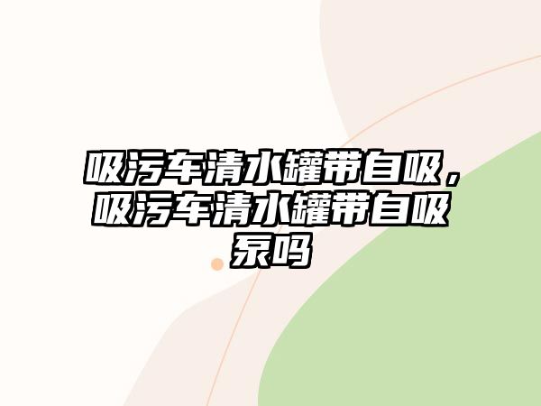 吸污車清水罐帶自吸，吸污車清水罐帶自吸泵嗎