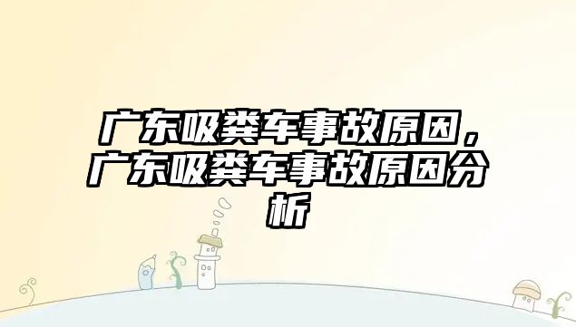 廣東吸糞車事故原因，廣東吸糞車事故原因分析