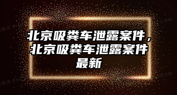 北京吸糞車(chē)泄露案件，北京吸糞車(chē)泄露案件最新