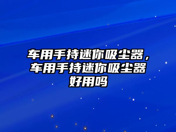 車用手持迷你吸塵器，車用手持迷你吸塵器好用嗎