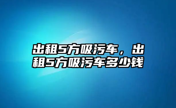 出租5方吸污車，出租5方吸污車多少錢