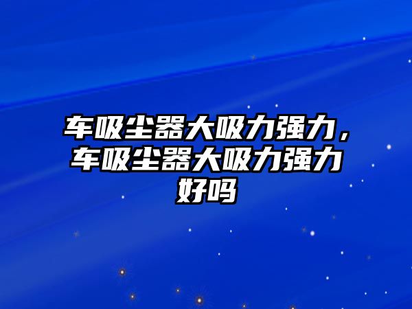 車吸塵器大吸力強(qiáng)力，車吸塵器大吸力強(qiáng)力好嗎