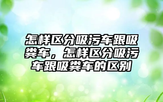 怎樣區(qū)分吸污車跟吸糞車，怎樣區(qū)分吸污車跟吸糞車的區(qū)別