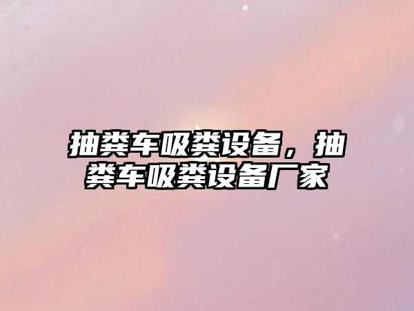 抽糞車吸糞設(shè)備，抽糞車吸糞設(shè)備廠家