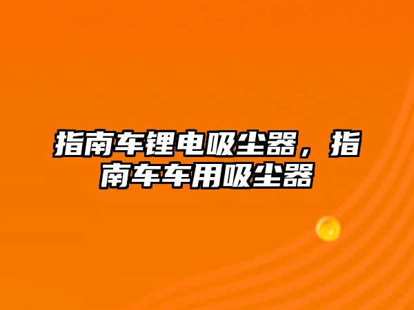 指南車鋰電吸塵器，指南車車用吸塵器