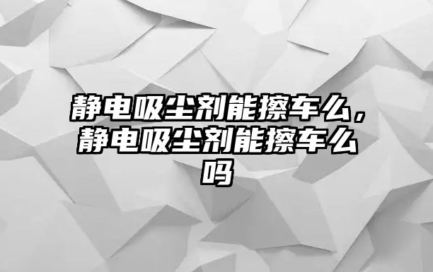 靜電吸塵劑能擦車么，靜電吸塵劑能擦車么嗎