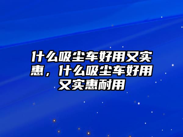 什么吸塵車好用又實(shí)惠，什么吸塵車好用又實(shí)惠耐用