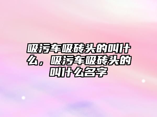 吸污車吸磚頭的叫什么，吸污車吸磚頭的叫什么名字