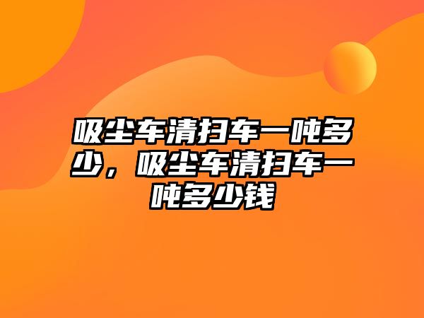 吸塵車清掃車一噸多少，吸塵車清掃車一噸多少錢